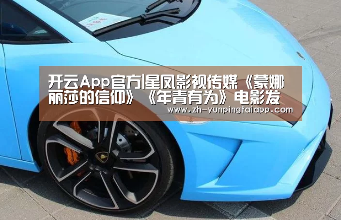开云App官方|星凤影视传媒《蒙娜丽莎的信仰》《年青有为》电影发布会近期在成都举行(图4) 开云App官方