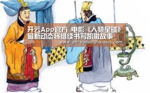 开云App官方_电影《人猿星球》最新动态将继续书写凯撒故事(图1) 开云App官方