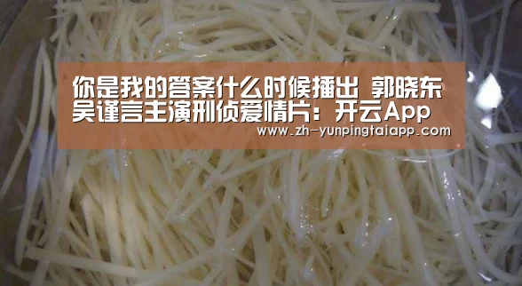 你是我的答案什么时候播出 郭晓东吴谨言主演刑侦爱情片:开云App官方(图1) 开云App官方