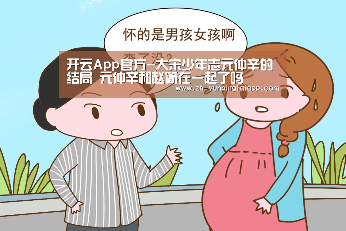 开云App官方-大宋少年志元仲辛的结局 元仲辛和赵简在一起了吗(图1) 开云App官方