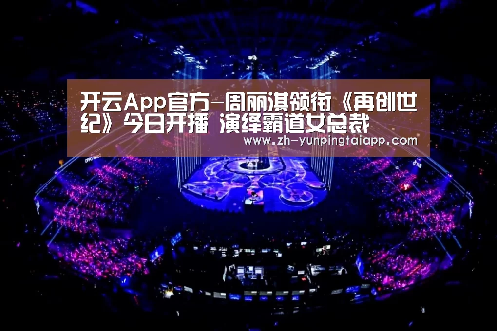 开云App官方-周丽淇领衔《再创世纪》今日开播 演绎霸道女总裁(图2) 开云App官方