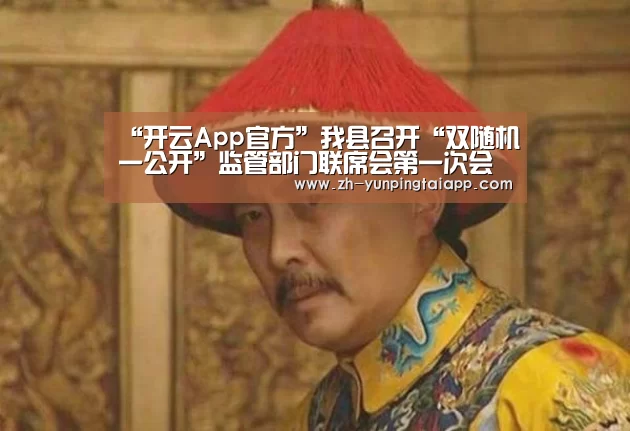 “开云App官方”我县召开“双随机一公开”监管部门联席会第一次会议(图3) 开云App官方